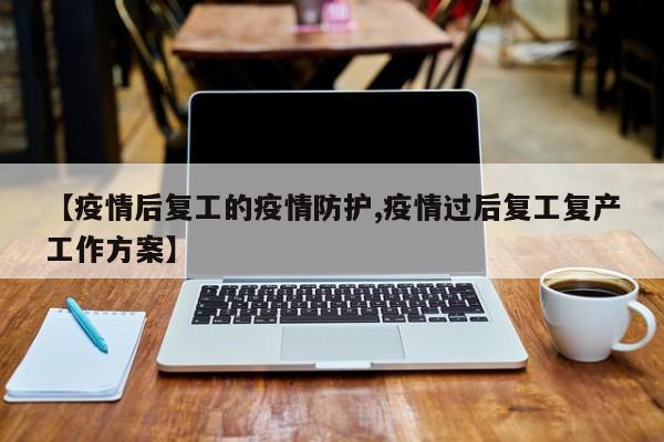 【疫情后复工的疫情防护,疫情过后复工复产工作方案】