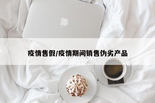 疫情售假/疫情期间销售伪劣产品