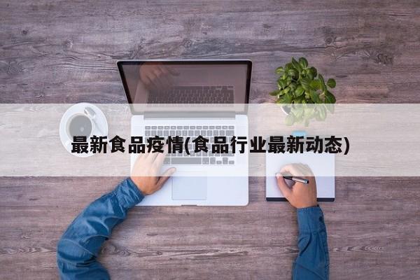 最新食品疫情(食品行业最新动态)