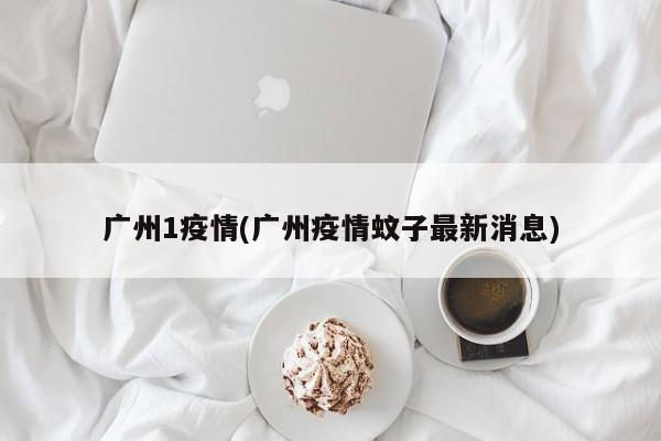 广州1疫情(广州疫情蚊子最新消息)