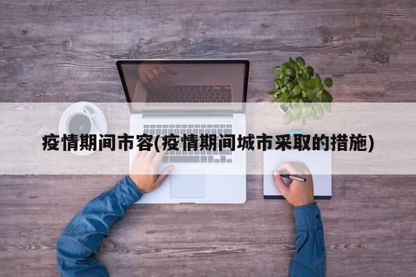 疫情期间市容(疫情期间城市采取的措施)