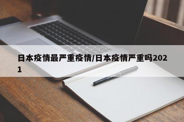 日本疫情最严重疫情/日本疫情严重吗2021